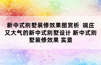 新中式别墅装修效果图赏析  端庄又大气的新中式别墅设计 新中式别墅装修效果 实景